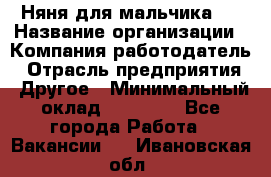 Няня для мальчика 8 › Название организации ­ Компания-работодатель › Отрасль предприятия ­ Другое › Минимальный оклад ­ 20 000 - Все города Работа » Вакансии   . Ивановская обл.